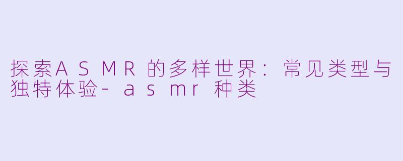 探索ASMR的多样世界：常见类型与独特体验