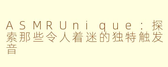 ASMRUnique：探索那些令人着迷的独特触发音