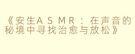 《安生ASMR：在声音的秘境中寻找治愈与放松》