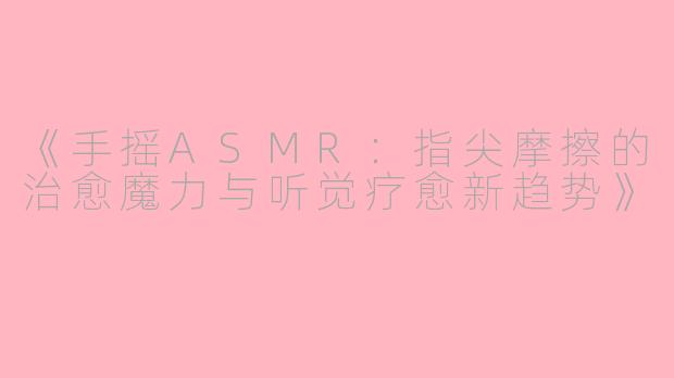《手摇ASMR：指尖摩擦的治愈魔力与听觉疗愈新趋势》