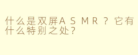 什么是双屏ASMR？它有什么特别之处？