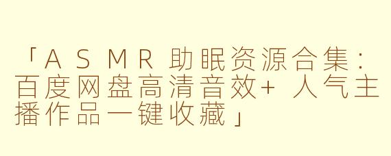 「ASMR助眠资源合集：百度网盘高清音效+人气主播作品一键收藏」
