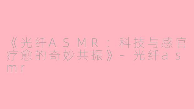 《光纤ASMR：科技与感官疗愈的奇妙共振》-光纤asmr