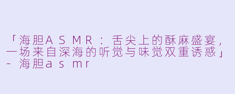 「海胆ASMR：舌尖上的酥麻盛宴，一场来自深海的听觉与味觉双重诱惑」-海胆asmr
