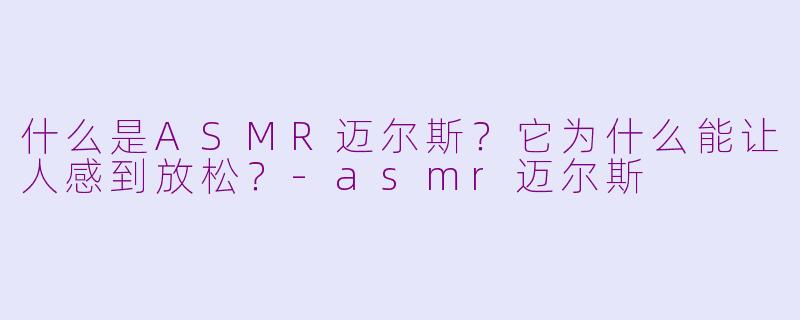 什么是ASMR迈尔斯？它为什么能让人感到放松？-asmr迈尔斯