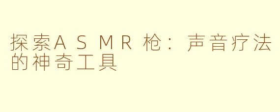 探索ASMR枪：声音疗法的神奇工具