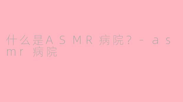 什么是ASMR病院？-asmr病院