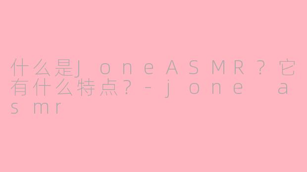 什么是JoneASMR？它有什么特点？-jone asmr