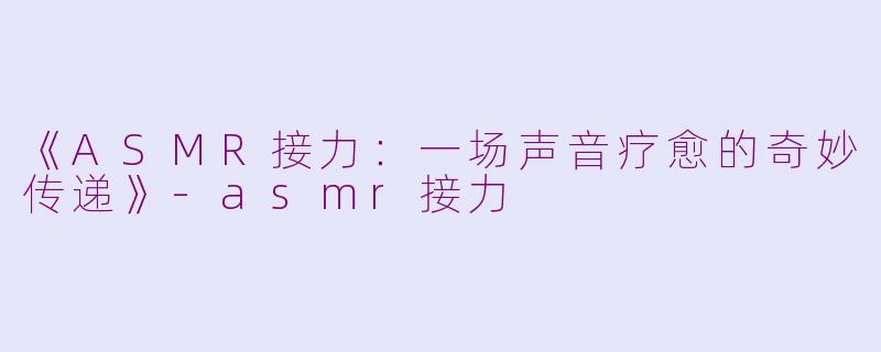 《ASMR接力：一场声音疗愈的奇妙传递》-asmr接力