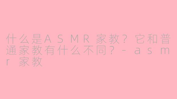 什么是ASMR家教？它和普通家教有什么不同？-asmr家教