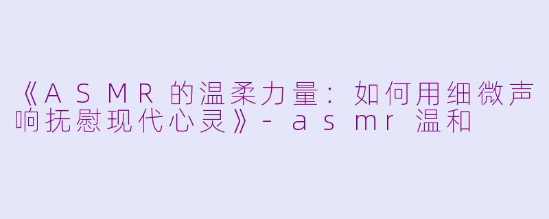 《ASMR的温柔力量:如何用细微声响抚慰现代心灵》