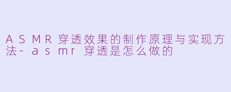 ASMR穿透效果的制作原理与实现方法-asmr穿透是怎么做的