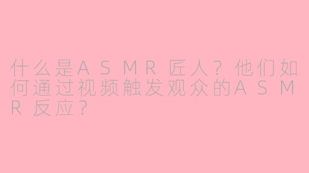 什么是ASMR匠人？他们如何通过视频触发观众的ASMR反应？