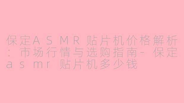 保定ASMR贴片机价格解析：市场行情与选购指南-保定asmr贴片机多少钱