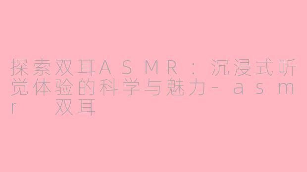 探索双耳ASMR：沉浸式听觉体验的科学与魅力-asmr 双耳
