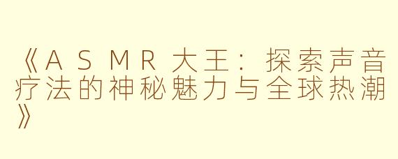 《ASMR大王：探索声音疗法的神秘魅力与全球热潮》