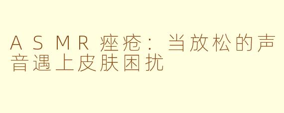 ASMR痤疮：当放松的声音遇上皮肤困扰