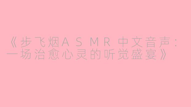 《步飞烟ASMR中文音声:一场治愈心灵的听觉盛宴》