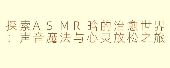 探索ASMR晗的治愈世界:声音魔法与心灵放松之旅