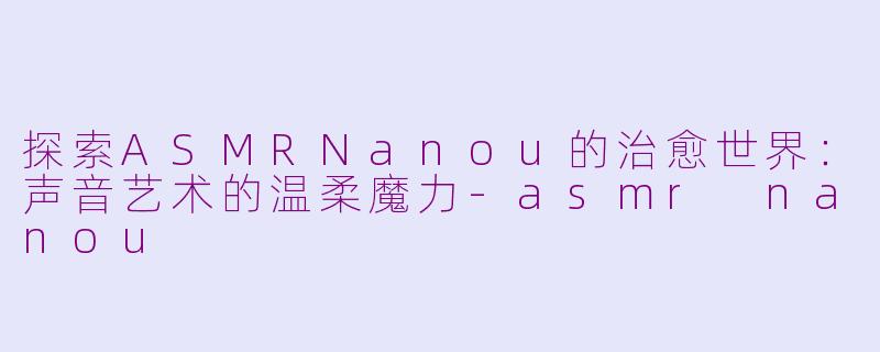 探索ASMRNanou的治愈世界：声音艺术的温柔魔力-asmr nanou