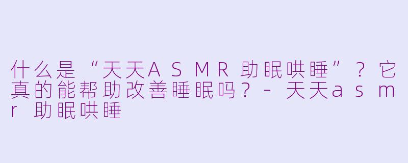 什么是“天天ASMR助眠哄睡”？它真的能帮助改善睡眠吗？-天天asmr助眠哄睡