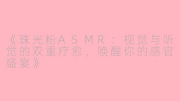 《珠光粉ASMR：视觉与听觉的双重疗愈，唤醒你的感官盛宴》