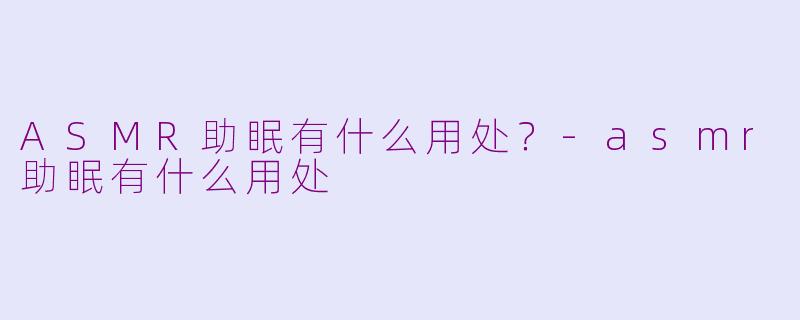 ASMR助眠有什么用处？-asmr助眠有什么用处