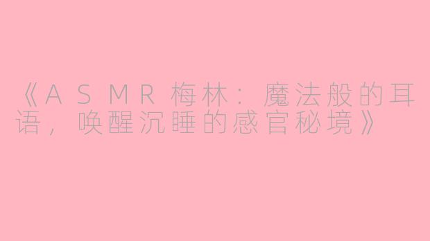 《ASMR梅林：魔法般的耳语，唤醒沉睡的感官秘境》
