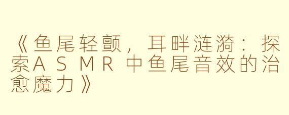 《鱼尾轻颤，耳畔涟漪：探索ASMR中鱼尾音效的治愈魔力》