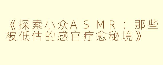 《探索小众ASMR：那些被低估的感官疗愈秘境》