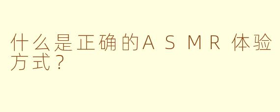什么是正确的ASMR体验方式？