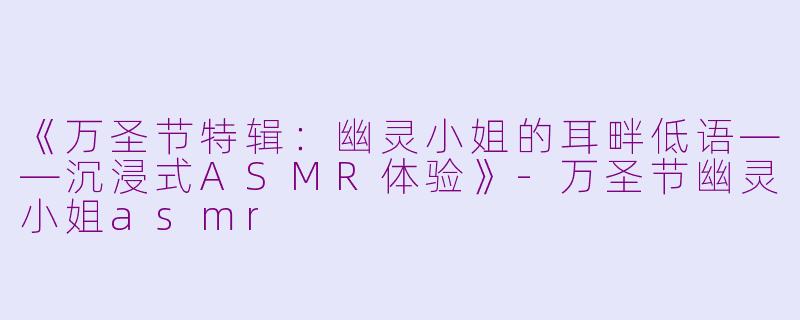 《万圣节特辑：幽灵小姐的耳畔低语——沉浸式ASMR体验》-万圣节幽灵小姐asmr