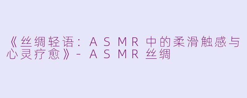 《丝绸轻语：ASMR中的柔滑触感与心灵疗愈》-ASMR丝绸