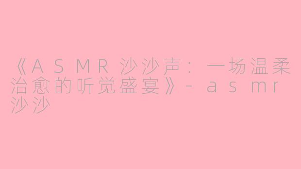 《ASMR沙沙声：一场温柔治愈的听觉盛宴》-asmr沙沙