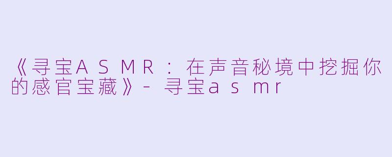 《寻宝ASMR:在声音秘境中挖掘你的感官宝藏》
