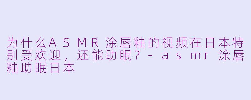 为什么ASMR涂唇釉的视频在日本特别受欢迎，还能助眠？-asmr涂唇釉助眠日本