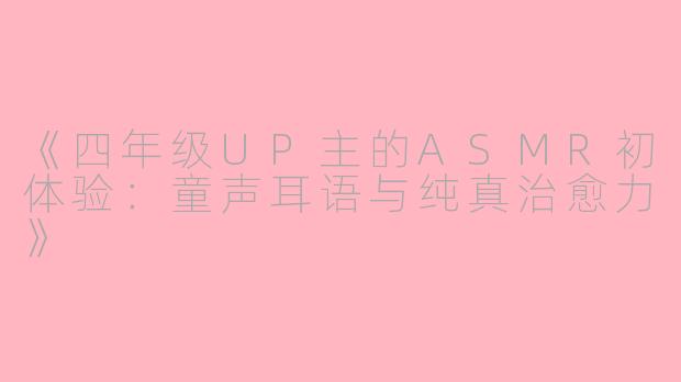 《四年级UP主的ASMR初体验：童声耳语与纯真治愈力》