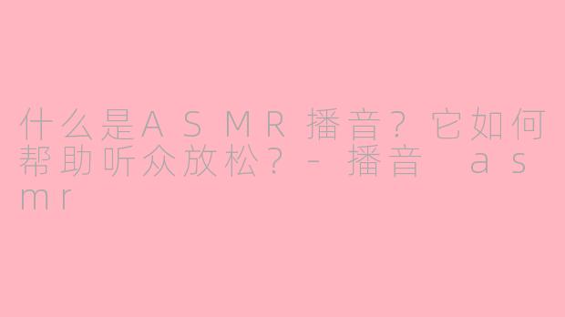 什么是ASMR播音?它如何帮助听众放松?