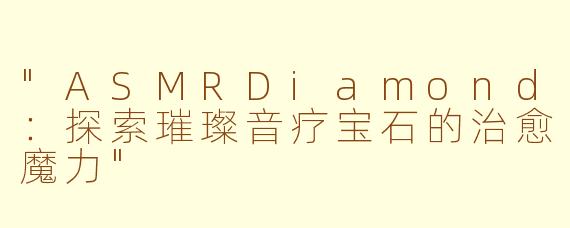 "ASMRDiamond:探索璀璨音疗宝石的治愈魔力"