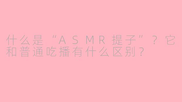 什么是“ASMR提子”？它和普通吃播有什么区别？