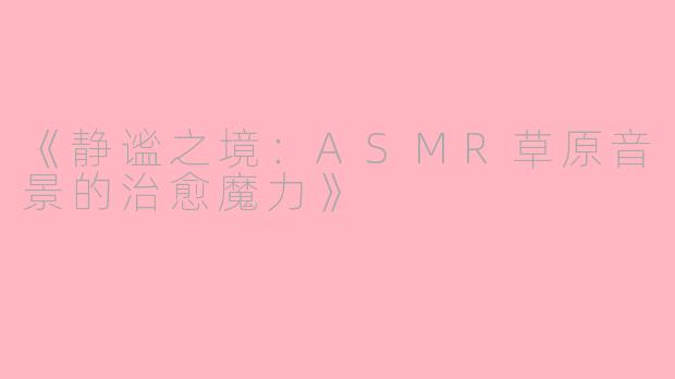 《静谧之境：ASMR草原音景的治愈魔力》