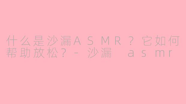 什么是沙漏ASMR？它如何帮助放松？-沙漏 asmr