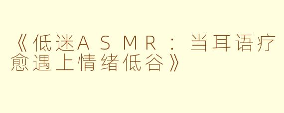 《低迷ASMR：当耳语疗愈遇上情绪低谷》