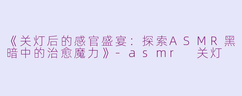 《关灯后的感官盛宴：探索ASMR黑暗中的治愈魔力》-asmr 关灯