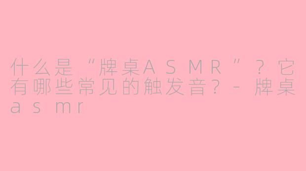 什么是“牌桌ASMR”？它有哪些常见的触发音？-牌桌asmr