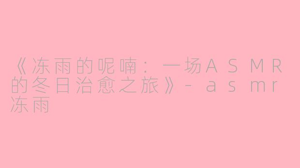 《冻雨的呢喃：一场ASMR的冬日治愈之旅》-asmr冻雨