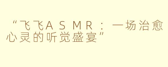 “飞飞ASMR：一场治愈心灵的听觉盛宴”