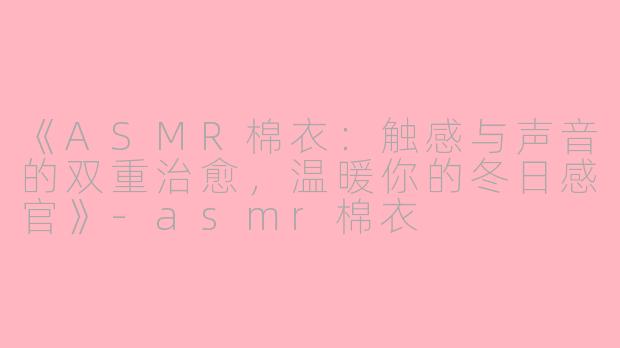《ASMR棉衣：触感与声音的双重治愈，温暖你的冬日感官》-asmr棉衣