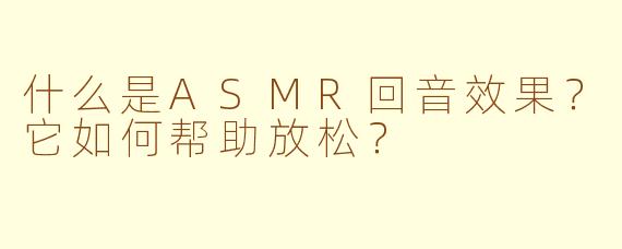 什么是ASMR回音效果？它如何帮助放松？