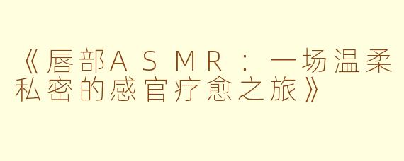 《唇部ASMR：一场温柔私密的感官疗愈之旅》